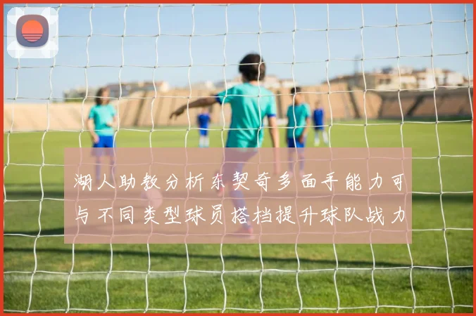 湖人助教分析东契奇多面手能力可与不同类型球员搭档提升球队战力