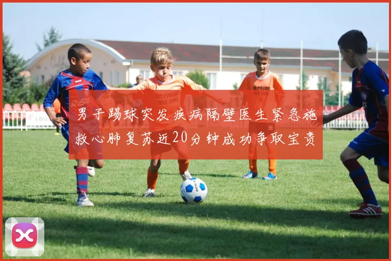 男子踢球突发疾病隔壁医生紧急施救心肺复苏近20分钟成功争取宝贵时间