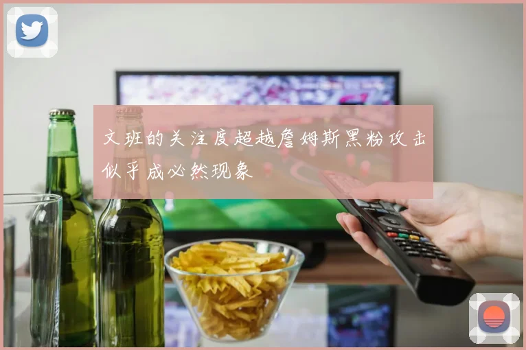文班的关注度超越詹姆斯黑粉攻击似乎成必然现象