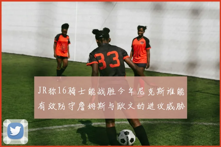 JR称16骑士能战胜今年尼克斯谁能有效防守詹姆斯与欧文的进攻威胁