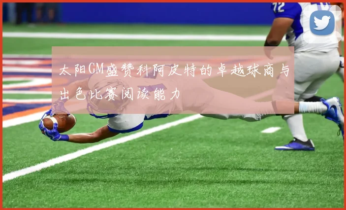 太阳GM盛赞科阿皮特的卓越球商与出色比赛阅读能力
