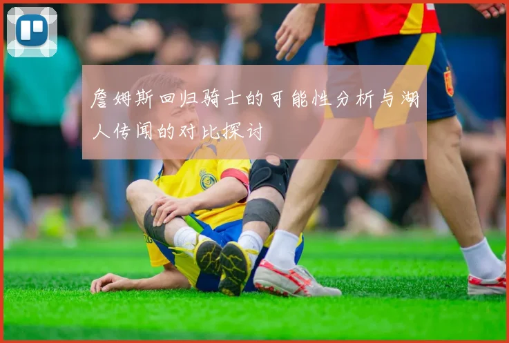 詹姆斯回归骑士的可能性分析与湖人传闻的对比探讨