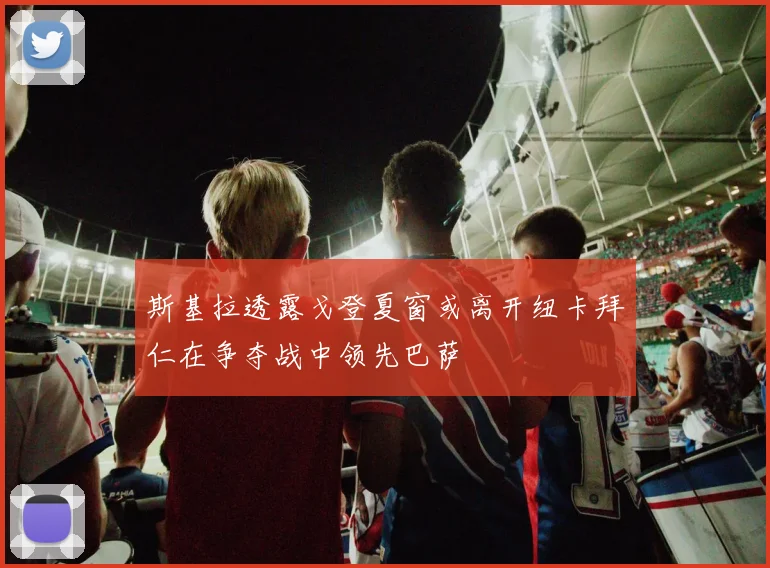 斯基拉透露戈登夏窗或离开纽卡拜仁在争夺战中领先巴萨
