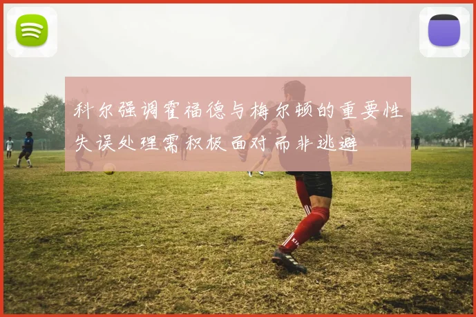 科尔强调霍福德与梅尔顿的重要性失误处理需积极面对而非逃避
