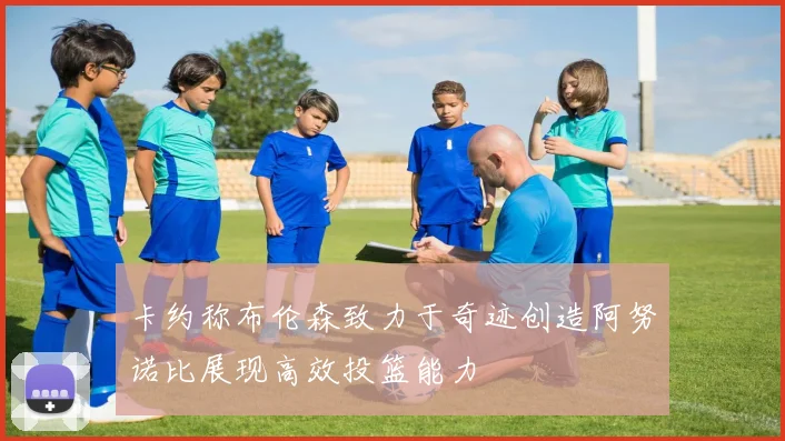 卡约称布伦森致力于奇迹创造阿努诺比展现高效投篮能力