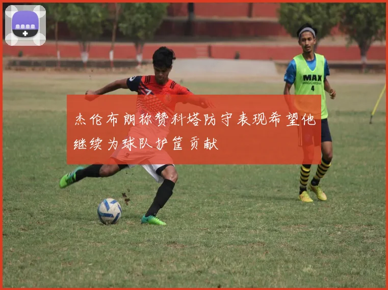 杰伦布朗称赞科塔防守表现希望他继续为球队护筐贡献