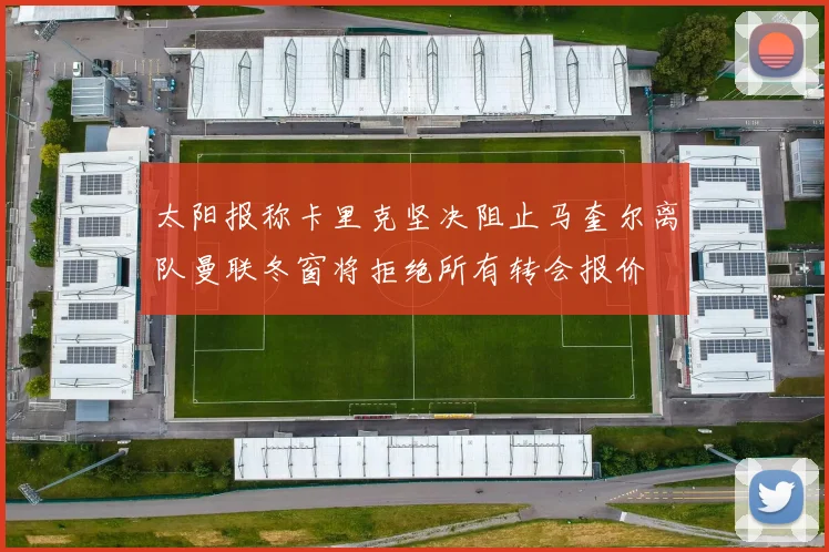 太阳报称卡里克坚决阻止马奎尔离队曼联冬窗将拒绝所有转会报价