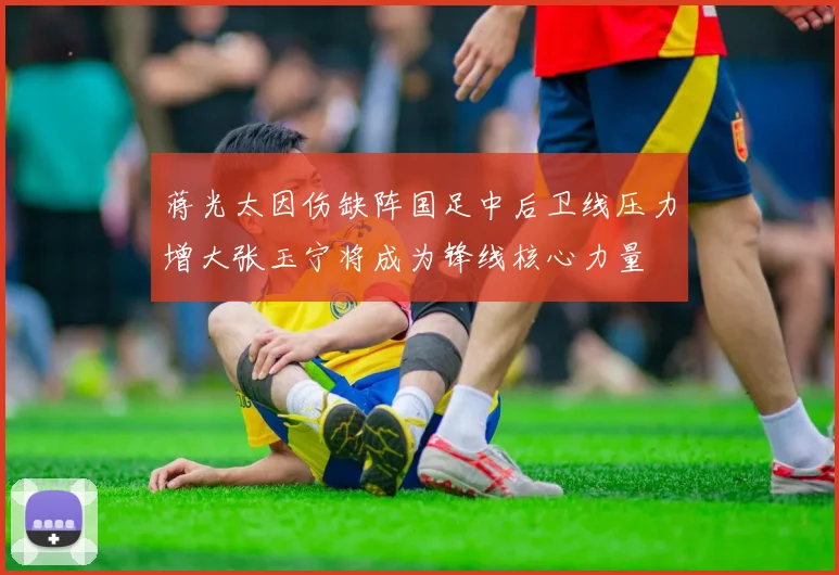 蒋光太因伤缺阵国足中后卫线压力增大张玉宁将成为锋线核心力量