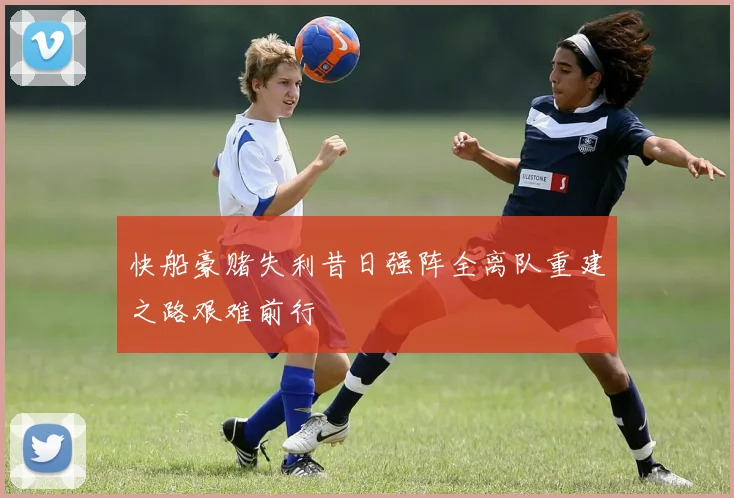 快船豪赌失利昔日强阵全离队重建之路艰难前行