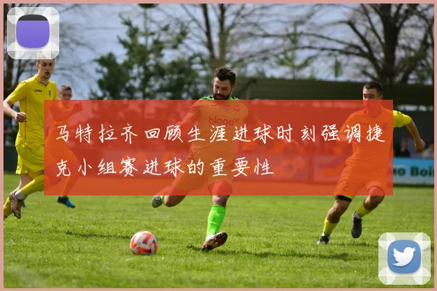 马特拉齐回顾生涯进球时刻强调捷克小组赛进球的重要性