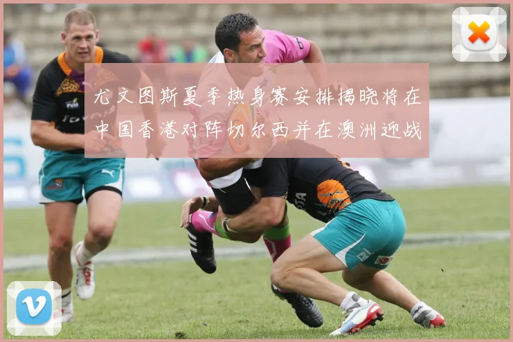 尤文图斯夏季热身赛安排揭晓将在中国香港对阵切尔西并在澳洲迎战国米