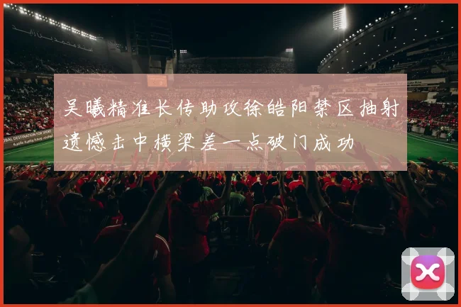 吴曦精准长传助攻徐皓阳禁区抽射遗憾击中横梁差一点破门成功