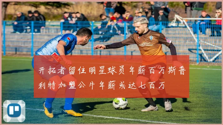 开拓者留住明星球员年薪百万斯普利特加盟公牛年薪或达七百万