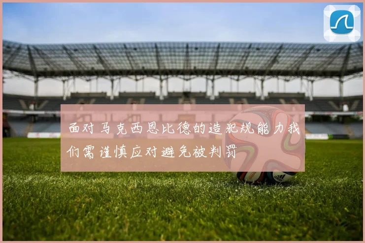 面对马克西恩比德的造犯规能力我们需谨慎应对避免被判罚
