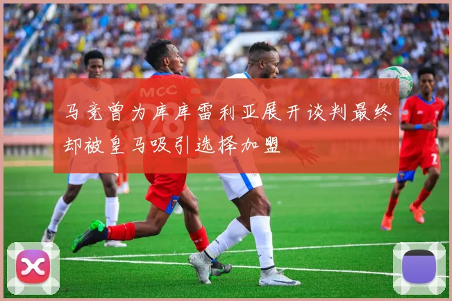 马竞曾为库库雷利亚展开谈判最终却被皇马吸引选择加盟