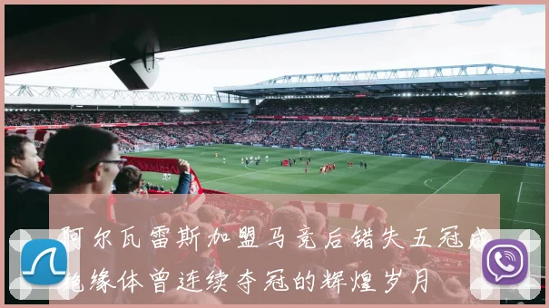 阿尔瓦雷斯加盟马竞后错失五冠成绝缘体曾连续夺冠的辉煌岁月
