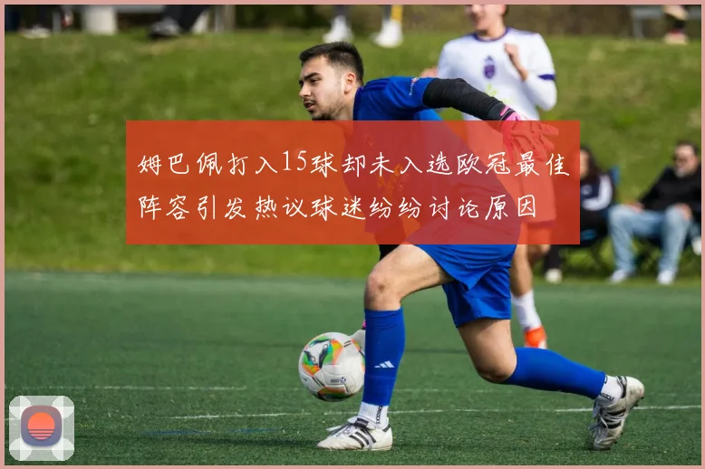 姆巴佩打入15球却未入选欧冠最佳阵容引发热议球迷纷纷讨论原因