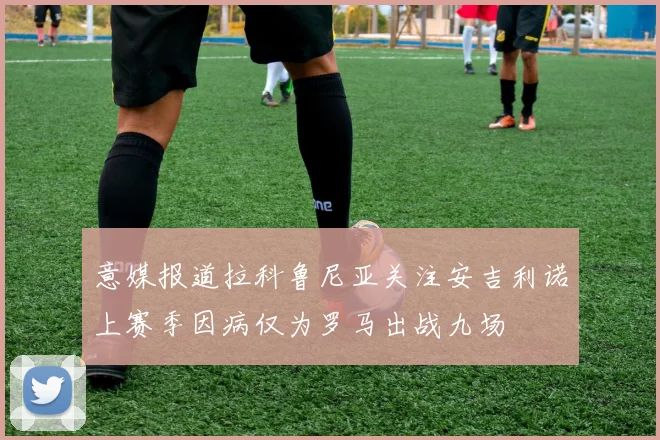 意媒报道拉科鲁尼亚关注安吉利诺上赛季因病仅为罗马出战九场