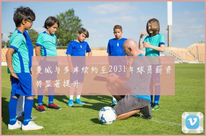 曼城与多库续约至2031年球员薪资将显著提升