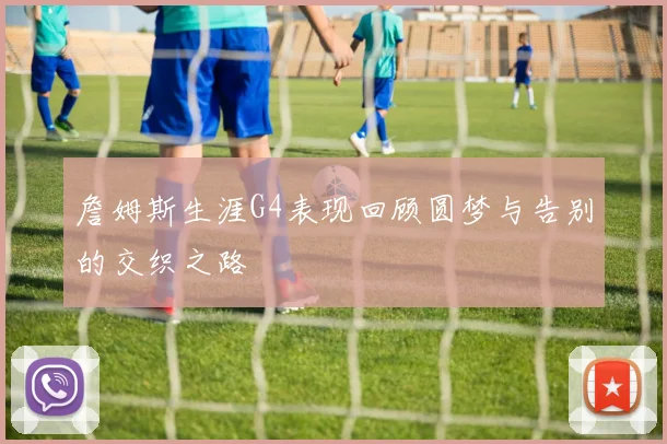 詹姆斯生涯G4表现回顾圆梦与告别的交织之路