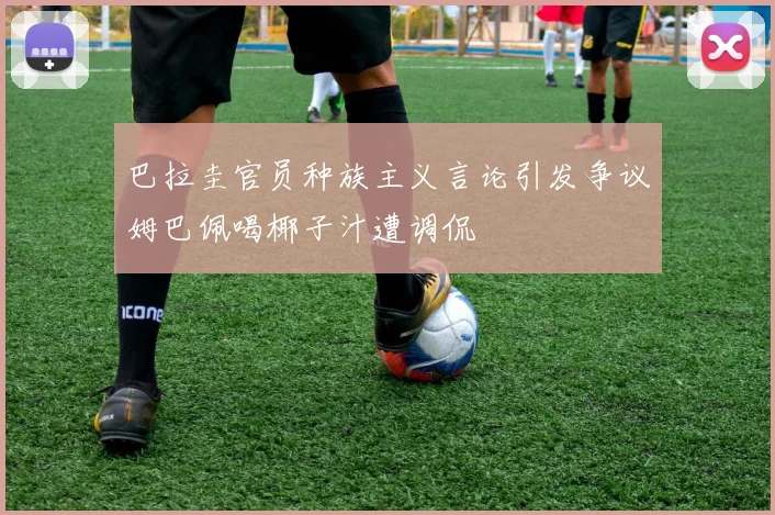 巴拉圭官员种族主义言论引发争议姆巴佩喝椰子汁遭调侃
