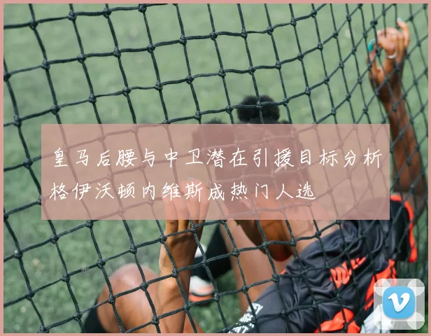 皇马后腰与中卫潜在引援目标分析格伊沃顿内维斯成热门人选