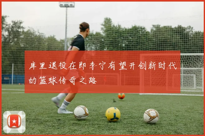 库里退役在即李宁有望开创新时代的篮球传奇之路